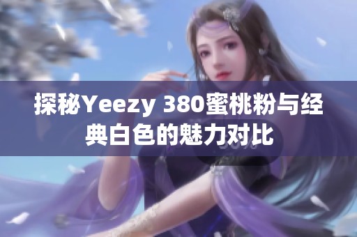 探秘Yeezy 380蜜桃粉与经典白色的魅力对比
