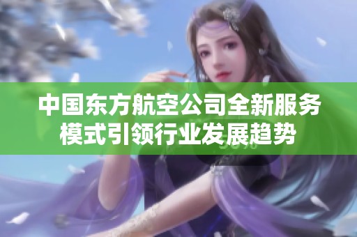 中国东方航空公司全新服务模式引领行业发展趋势
