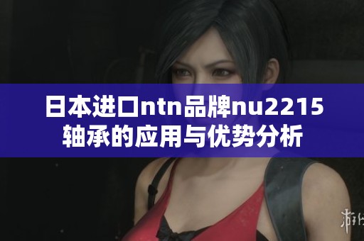 日本进口ntn品牌nu2215轴承的应用与优势分析