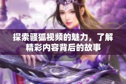 探索骚狐视频的魅力，了解精彩内容背后的故事