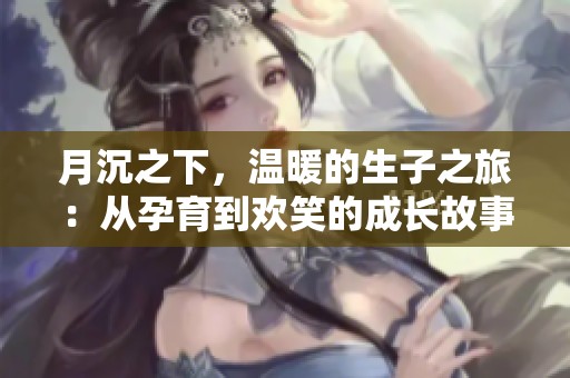 月沉之下，温暖的生子之旅：从孕育到欢笑的成长故事