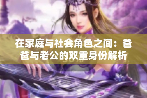 在家庭与社会角色之间：爸爸与老公的双重身份解析