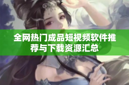 全网热门成品短视频软件推荐与下载资源汇总