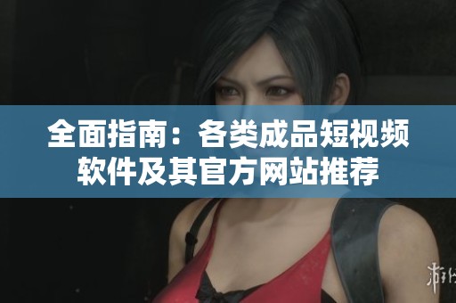 全面指南：各类成品短视频软件及其官方网站推荐