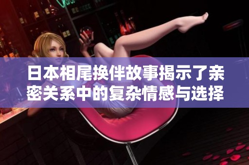 日本相尾换伴故事揭示了亲密关系中的复杂情感与选择