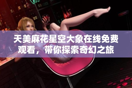 天美麻花星空大象在线免费观看，带你探索奇幻之旅