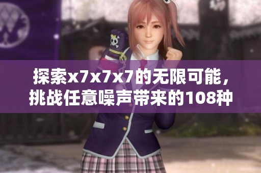 探索x7x7x7的无限可能，挑战任意噪声带来的108种变革