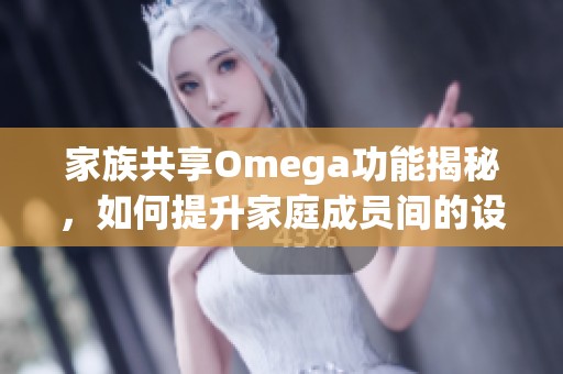 家族共享Omega功能揭秘，如何提升家庭成员间的设备使用体验