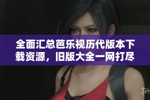 全面汇总芭乐视历代版本下载资源，旧版大全一网打尽