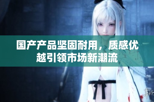 国产产品坚固耐用，质感优越引领市场新潮流