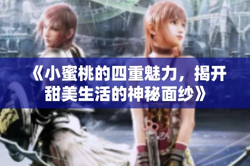 《小蜜桃的四重魅力，揭开甜美生活的神秘面纱》