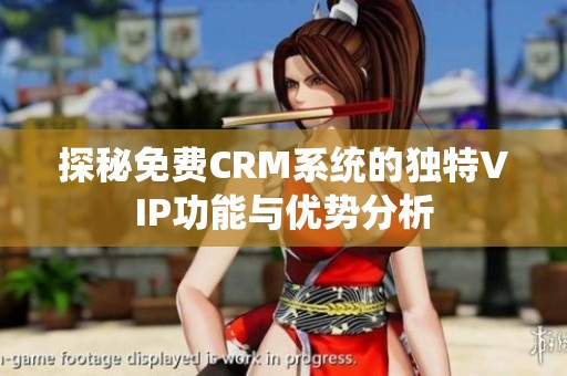 探秘免费CRM系统的独特VIP功能与优势分析