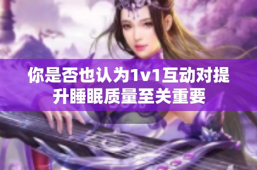 你是否也认为1v1互动对提升睡眠质量至关重要