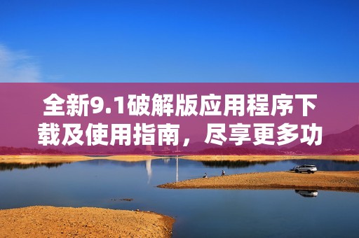 全新9.1破解版应用程序下载及使用指南，尽享更多功能与乐趣