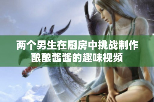 两个男生在厨房中挑战制作酿酿酱酱的趣味视频