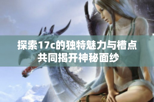 探索17c的独特魅力与槽点 共同揭开神秘面纱