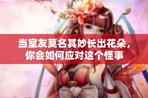 当室友莫名其妙长出花朵，你会如何应对这个怪事