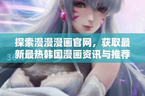 探索漫漫漫画官网，获取最新最热韩国漫画资讯与推荐