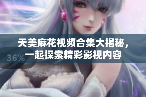 天美麻花视频合集大揭秘，一起探索精彩影视内容