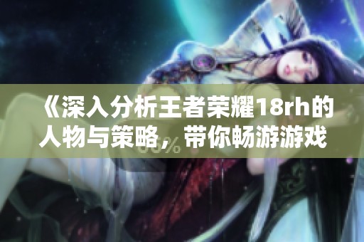 《深入分析王者荣耀18rh的人物与策略，带你畅游游戏世界》