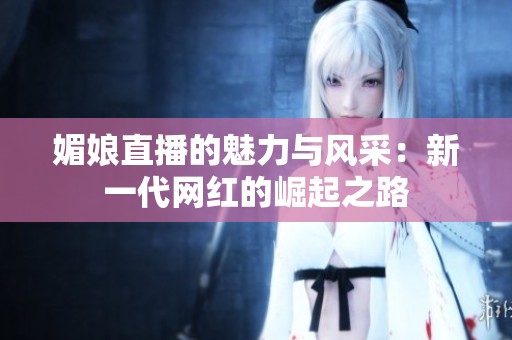 媚娘直播的魅力与风采：新一代网红的崛起之路