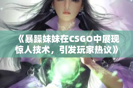 《暴躁妹妹在CSGO中展现惊人技术，引发玩家热议》