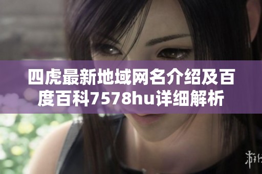 四虎最新地域网名介绍及百度百科7578hu详细解析