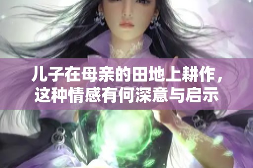 儿子在母亲的田地上耕作，这种情感有何深意与启示