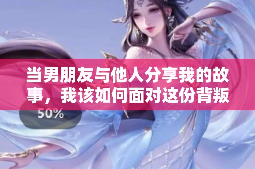 当男朋友与他人分享我的故事，我该如何面对这份背叛