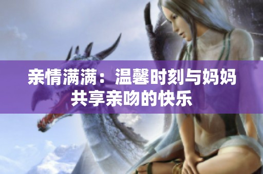 亲情满满：温馨时刻与妈妈共享亲吻的快乐