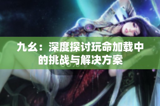 九幺：深度探讨玩命加载中的挑战与解决方案