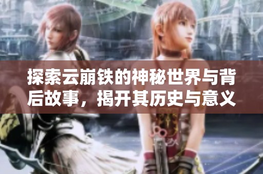 探索云崩铁的神秘世界与背后故事，揭开其历史与意义