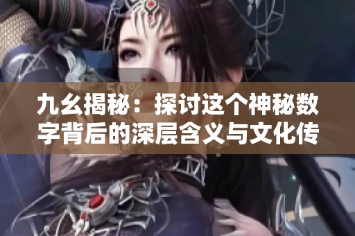 九幺揭秘：探讨这个神秘数字背后的深层含义与文化传承