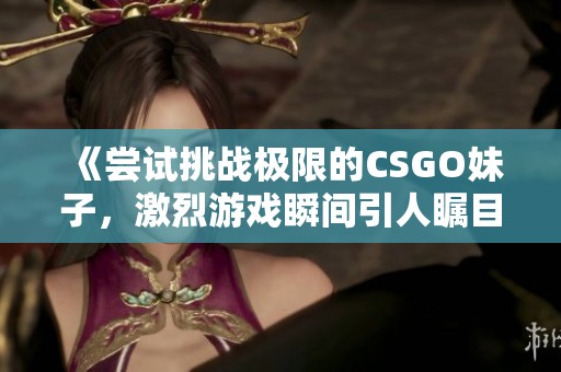 《尝试挑战极限的CSGO妹子，激烈游戏瞬间引人瞩目》