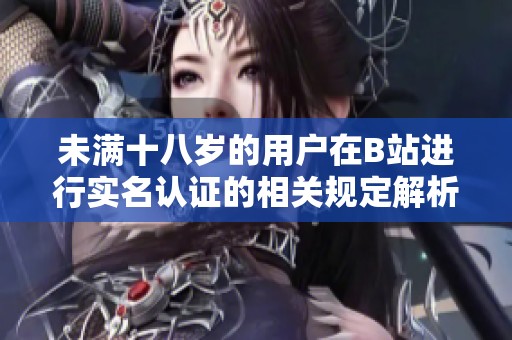 未满十八岁的用户在B站进行实名认证的相关规定解析