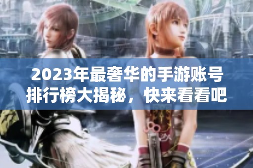 2023年最奢华的手游账号排行榜大揭秘，快来看看吧！