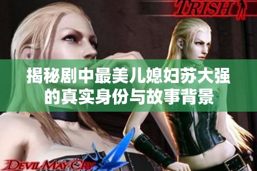揭秘剧中最美儿媳妇苏大强的真实身份与故事背景