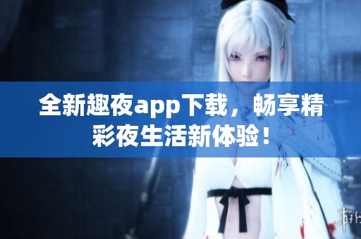 全新趣夜app下载，畅享精彩夜生活新体验！