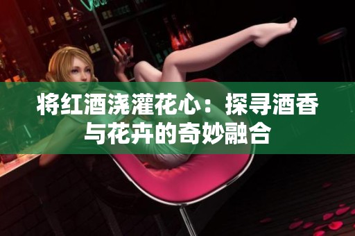 将红酒浇灌花心：探寻酒香与花卉的奇妙融合
