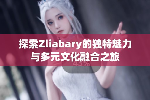 探索Zliabary的独特魅力与多元文化融合之旅