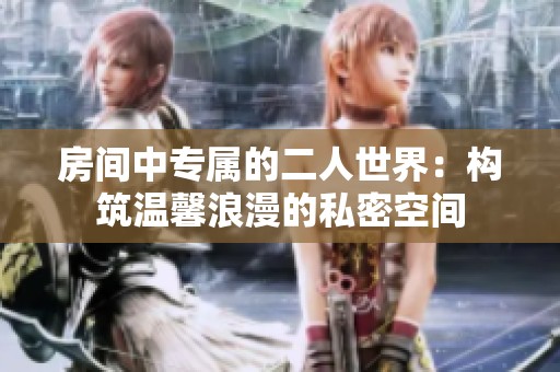 房间中专属的二人世界：构筑温馨浪漫的私密空间