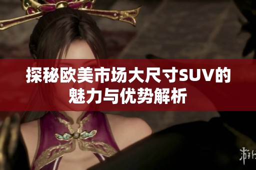 探秘欧美市场大尺寸SUV的魅力与优势解析