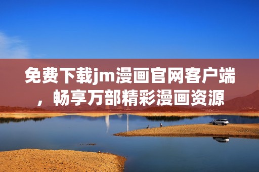 免费下载jm漫画官网客户端，畅享万部精彩漫画资源