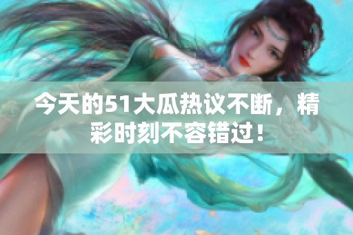 今天的51大瓜热议不断，精彩时刻不容错过！