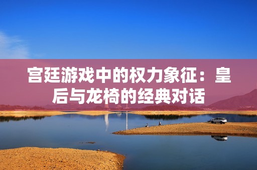 宫廷游戏中的权力象征：皇后与龙椅的经典对话