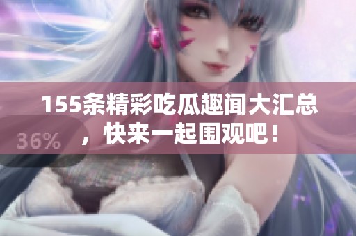 155条精彩吃瓜趣闻大汇总，快来一起围观吧！