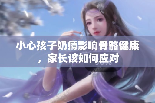 小心孩子奶瘾影响骨骼健康，家长该如何应对