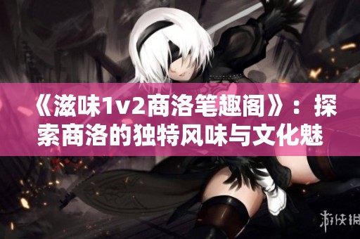 《滋味1v2商洛笔趣阁》：探索商洛的独特风味与文化魅力