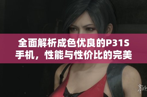 全面解析成色优良的P31S手机，性能与性价比的完美结合