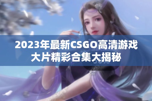 2023年最新CSGO高清游戏大片精彩合集大揭秘